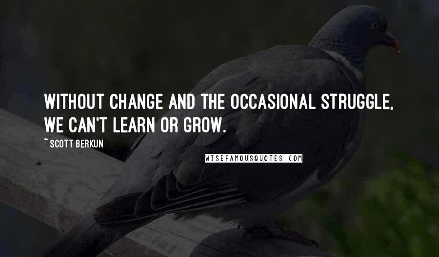 Scott Berkun Quotes: Without change and the occasional struggle, we can't learn or grow.
