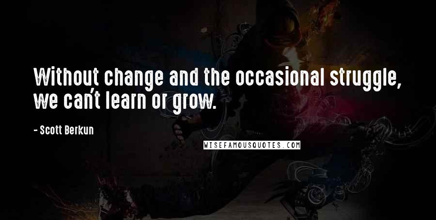 Scott Berkun Quotes: Without change and the occasional struggle, we can't learn or grow.