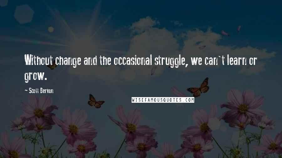 Scott Berkun Quotes: Without change and the occasional struggle, we can't learn or grow.