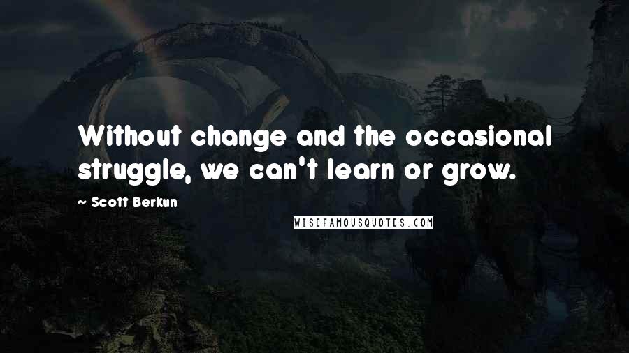 Scott Berkun Quotes: Without change and the occasional struggle, we can't learn or grow.