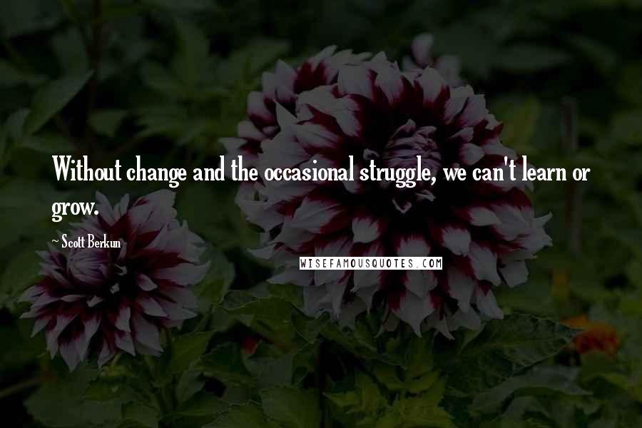 Scott Berkun Quotes: Without change and the occasional struggle, we can't learn or grow.