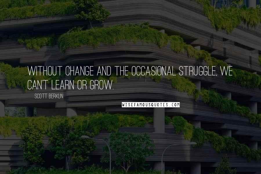 Scott Berkun Quotes: Without change and the occasional struggle, we can't learn or grow.
