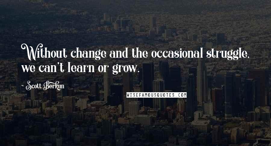 Scott Berkun Quotes: Without change and the occasional struggle, we can't learn or grow.