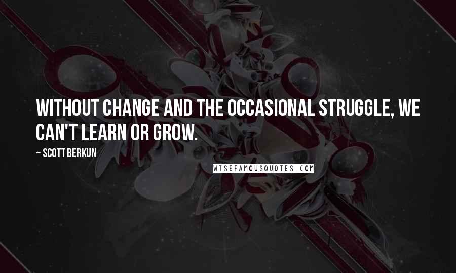 Scott Berkun Quotes: Without change and the occasional struggle, we can't learn or grow.