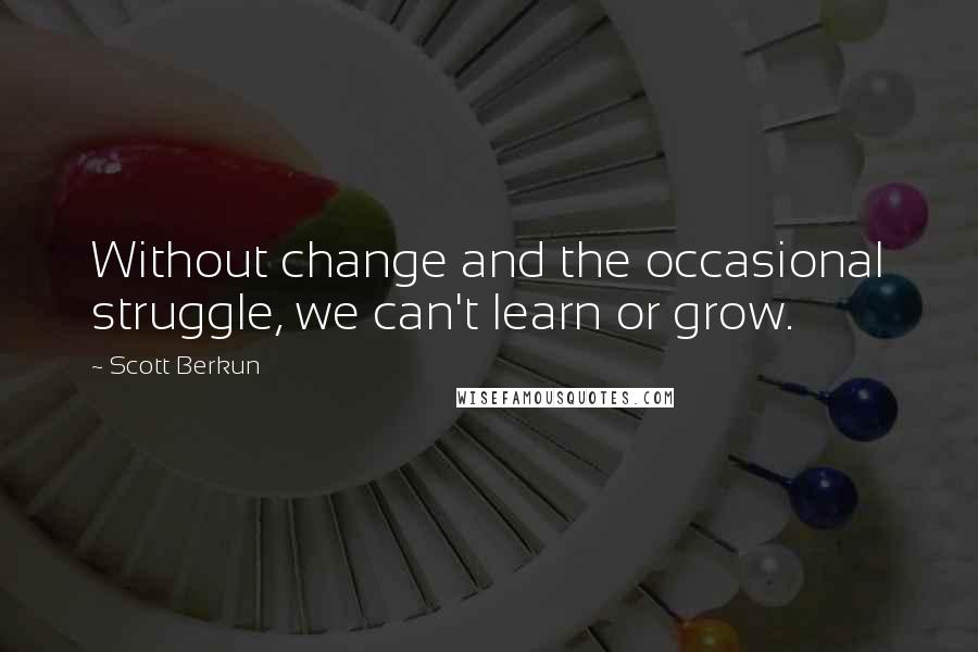 Scott Berkun Quotes: Without change and the occasional struggle, we can't learn or grow.