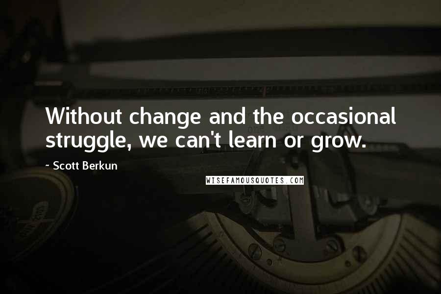 Scott Berkun Quotes: Without change and the occasional struggle, we can't learn or grow.