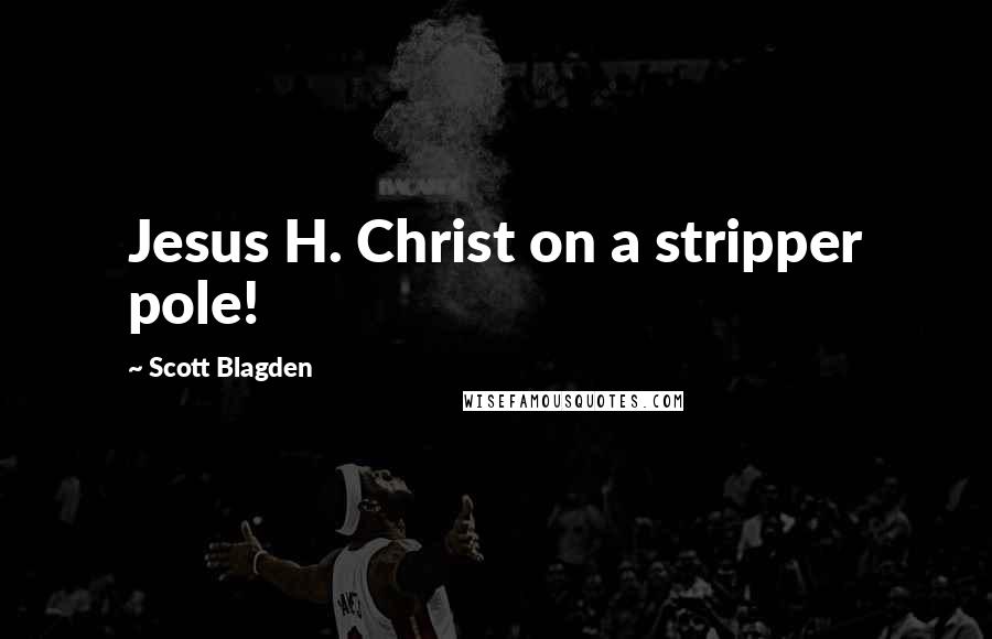 Scott Blagden Quotes: Jesus H. Christ on a stripper pole!