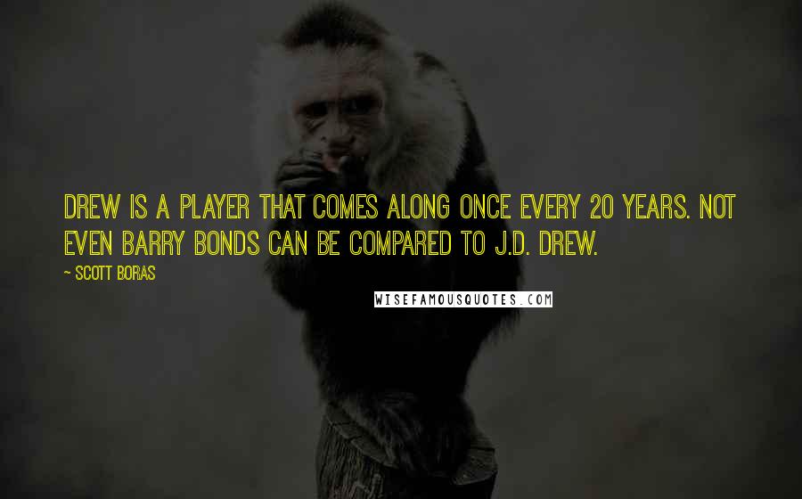 Scott Boras Quotes: Drew is a player that comes along once every 20 years. Not even Barry Bonds can be compared to J.D. Drew.