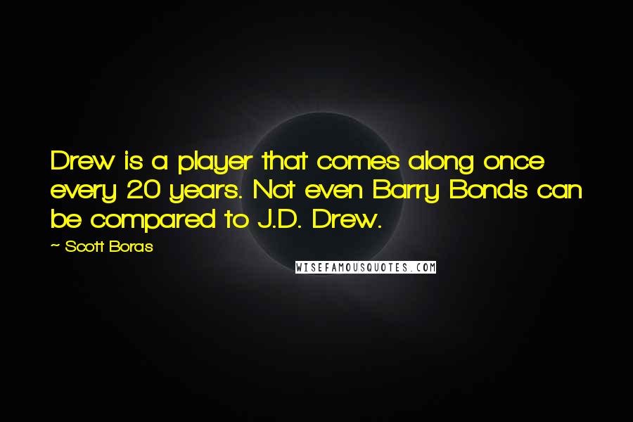 Scott Boras Quotes: Drew is a player that comes along once every 20 years. Not even Barry Bonds can be compared to J.D. Drew.