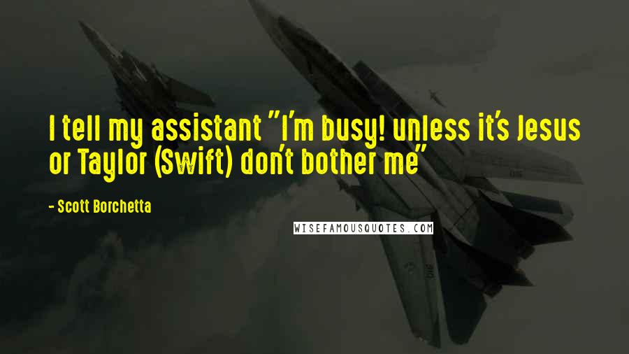 Scott Borchetta Quotes: I tell my assistant "I'm busy! unless it's Jesus or Taylor (Swift) don't bother me"