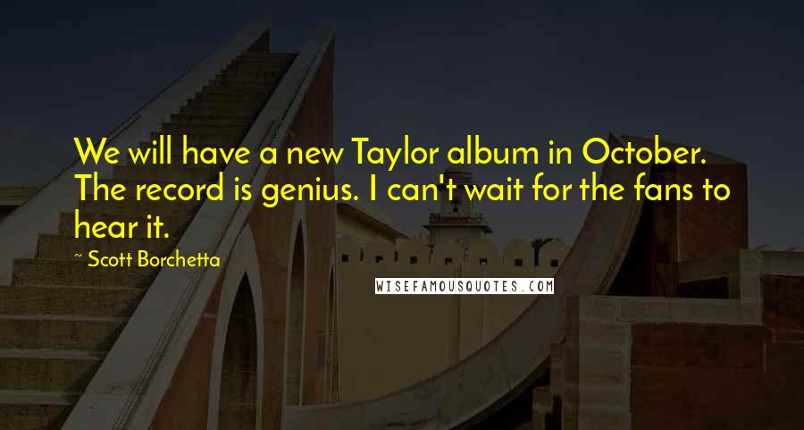 Scott Borchetta Quotes: We will have a new Taylor album in October. The record is genius. I can't wait for the fans to hear it.