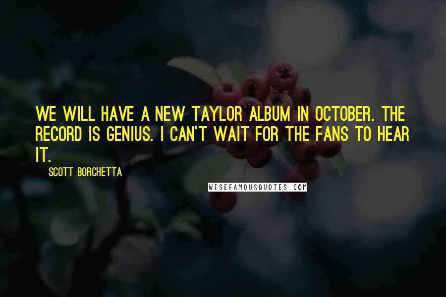 Scott Borchetta Quotes: We will have a new Taylor album in October. The record is genius. I can't wait for the fans to hear it.