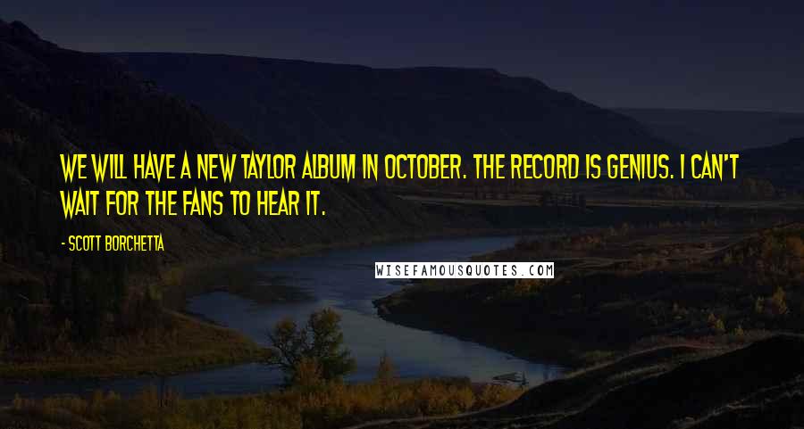 Scott Borchetta Quotes: We will have a new Taylor album in October. The record is genius. I can't wait for the fans to hear it.