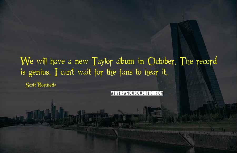 Scott Borchetta Quotes: We will have a new Taylor album in October. The record is genius. I can't wait for the fans to hear it.