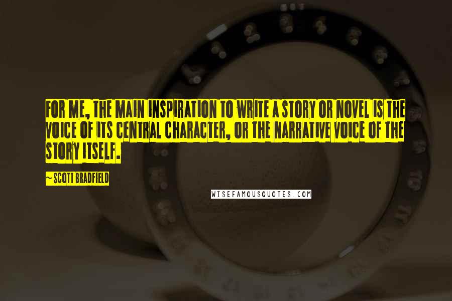 Scott Bradfield Quotes: For me, the main inspiration to write a story or novel is the voice of its central character, or the narrative voice of the story itself.