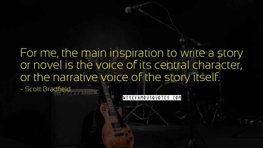 Scott Bradfield Quotes: For me, the main inspiration to write a story or novel is the voice of its central character, or the narrative voice of the story itself.