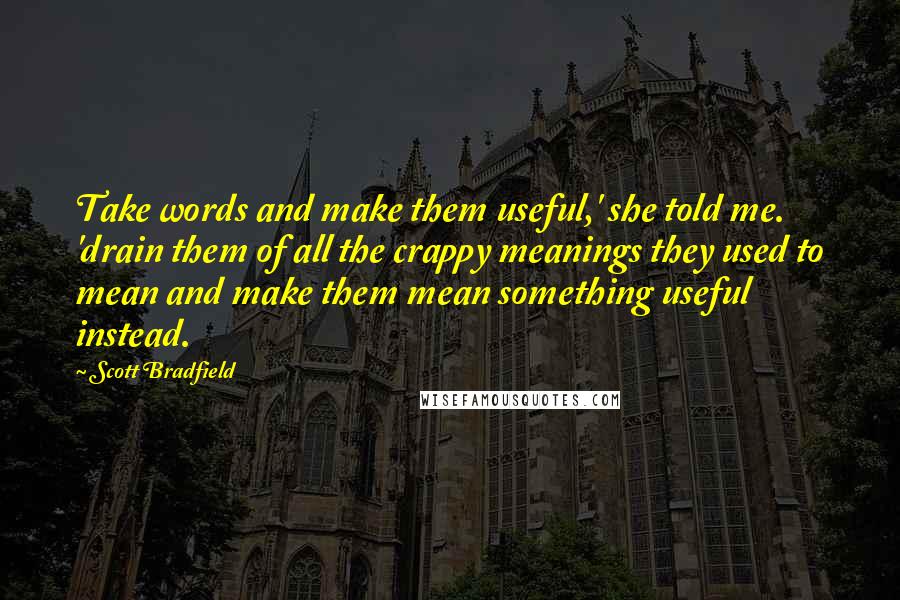 Scott Bradfield Quotes: Take words and make them useful,' she told me. 'drain them of all the crappy meanings they used to mean and make them mean something useful instead.