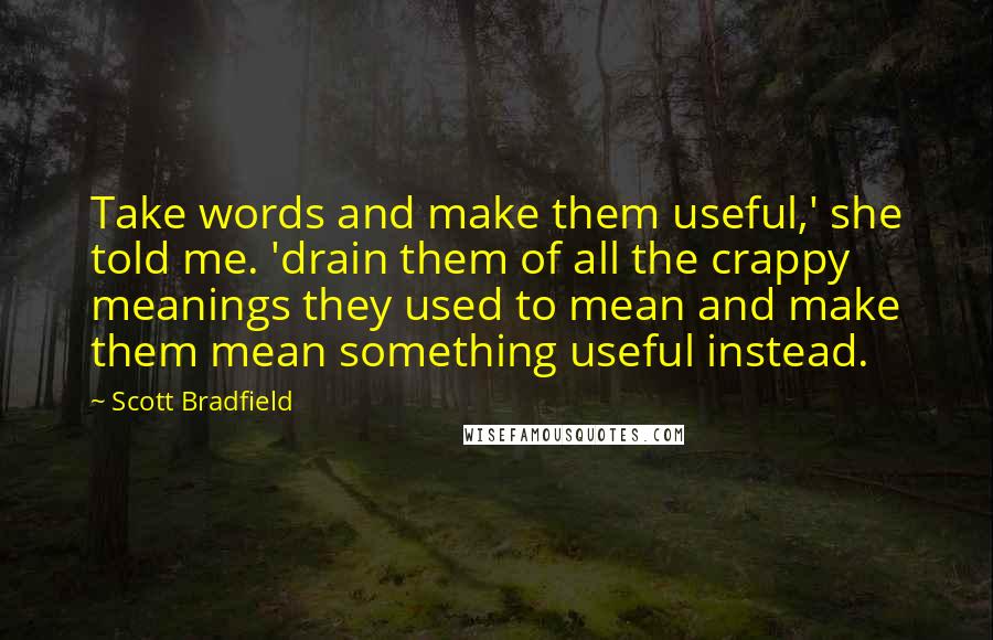 Scott Bradfield Quotes: Take words and make them useful,' she told me. 'drain them of all the crappy meanings they used to mean and make them mean something useful instead.