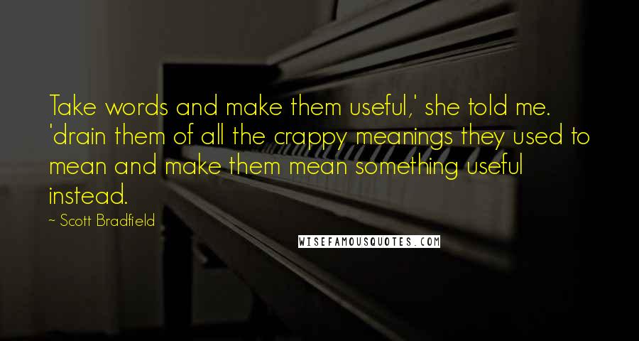 Scott Bradfield Quotes: Take words and make them useful,' she told me. 'drain them of all the crappy meanings they used to mean and make them mean something useful instead.