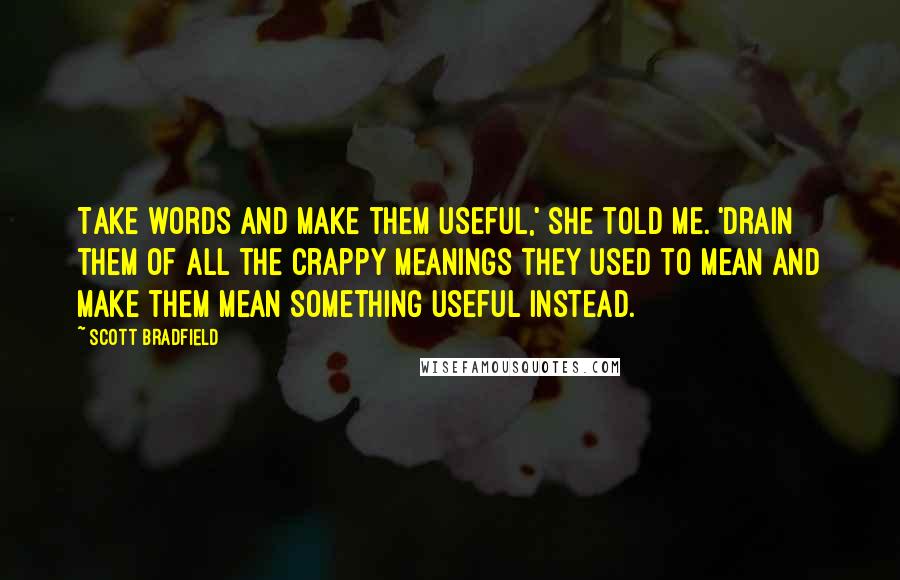 Scott Bradfield Quotes: Take words and make them useful,' she told me. 'drain them of all the crappy meanings they used to mean and make them mean something useful instead.