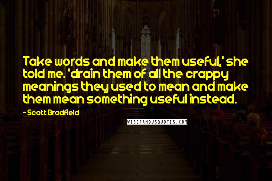 Scott Bradfield Quotes: Take words and make them useful,' she told me. 'drain them of all the crappy meanings they used to mean and make them mean something useful instead.