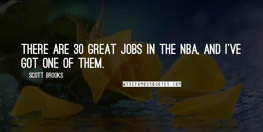 Scott Brooks Quotes: There are 30 great jobs in the NBA, and I've got one of them.