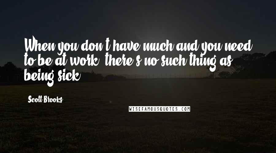 Scott Brooks Quotes: When you don't have much and you need to be at work, there's no such thing as being sick.