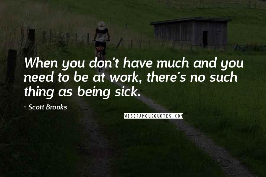 Scott Brooks Quotes: When you don't have much and you need to be at work, there's no such thing as being sick.