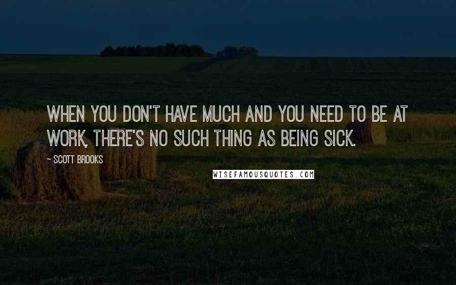 Scott Brooks Quotes: When you don't have much and you need to be at work, there's no such thing as being sick.