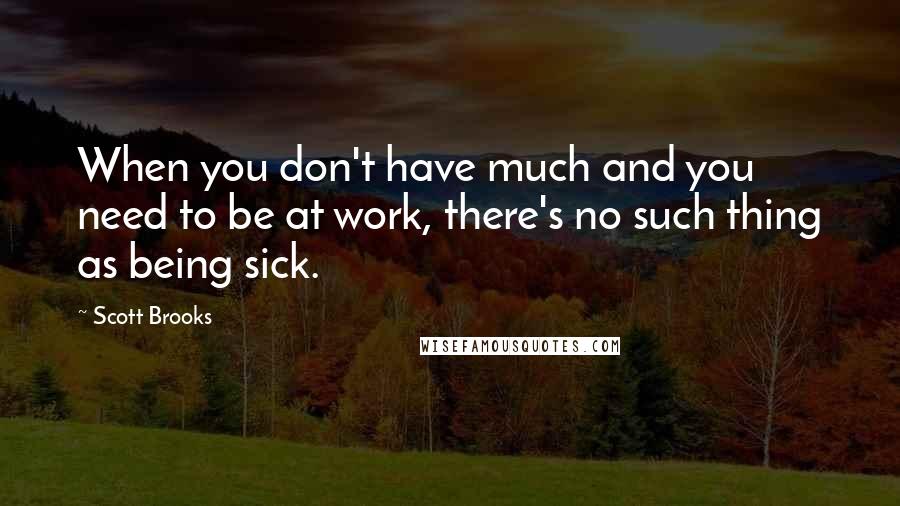 Scott Brooks Quotes: When you don't have much and you need to be at work, there's no such thing as being sick.