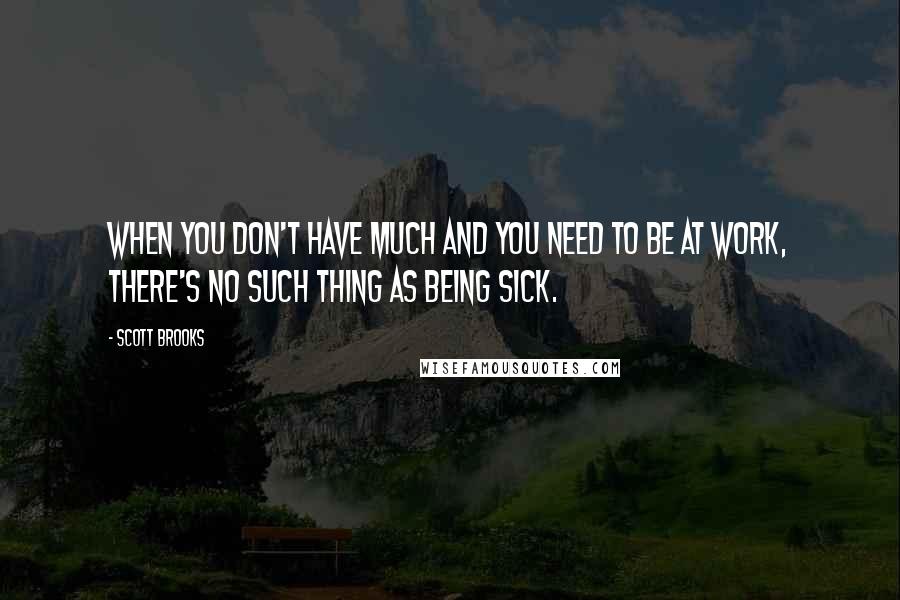 Scott Brooks Quotes: When you don't have much and you need to be at work, there's no such thing as being sick.