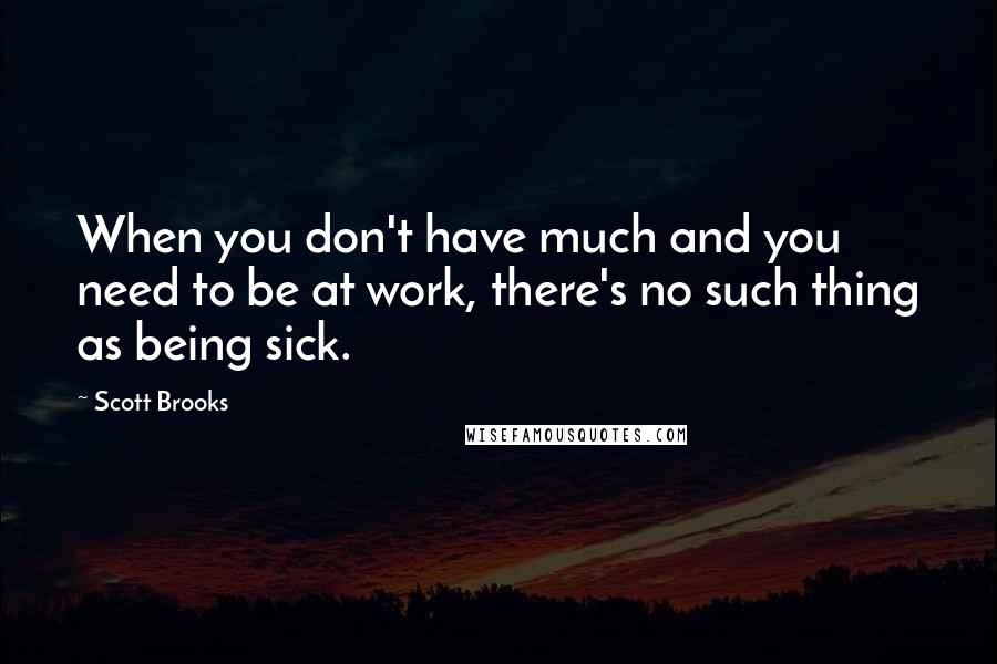 Scott Brooks Quotes: When you don't have much and you need to be at work, there's no such thing as being sick.