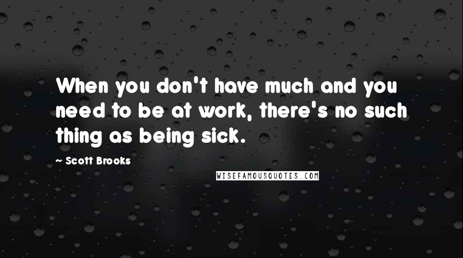 Scott Brooks Quotes: When you don't have much and you need to be at work, there's no such thing as being sick.