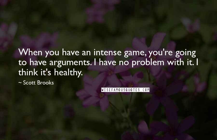 Scott Brooks Quotes: When you have an intense game, you're going to have arguments. I have no problem with it. I think it's healthy.