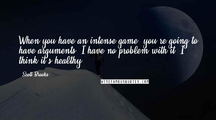Scott Brooks Quotes: When you have an intense game, you're going to have arguments. I have no problem with it. I think it's healthy.
