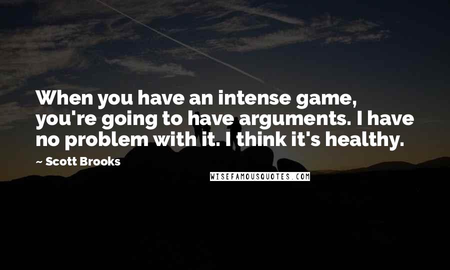 Scott Brooks Quotes: When you have an intense game, you're going to have arguments. I have no problem with it. I think it's healthy.