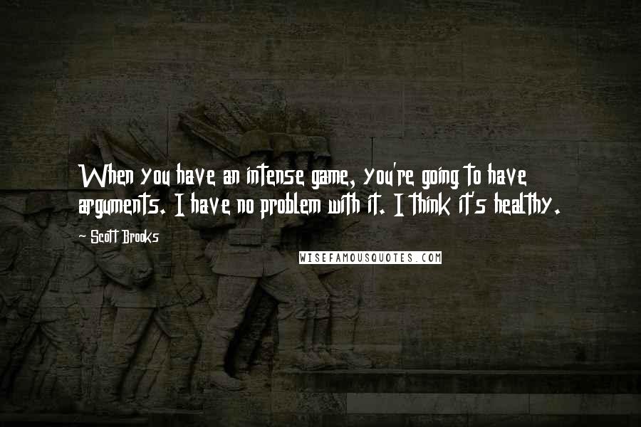 Scott Brooks Quotes: When you have an intense game, you're going to have arguments. I have no problem with it. I think it's healthy.