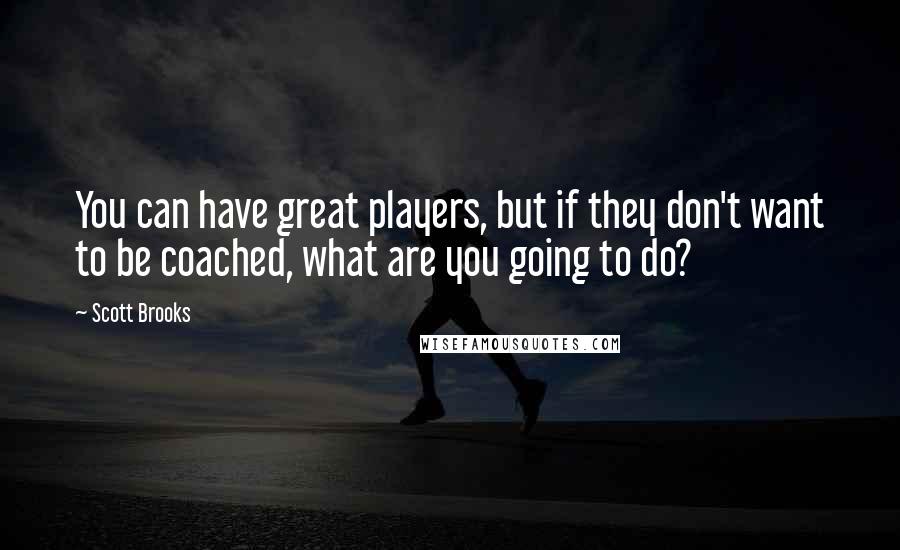 Scott Brooks Quotes: You can have great players, but if they don't want to be coached, what are you going to do?