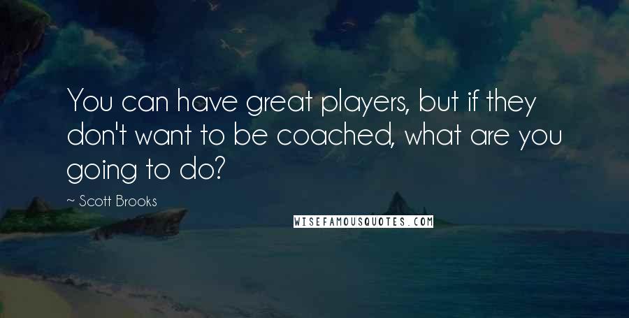 Scott Brooks Quotes: You can have great players, but if they don't want to be coached, what are you going to do?