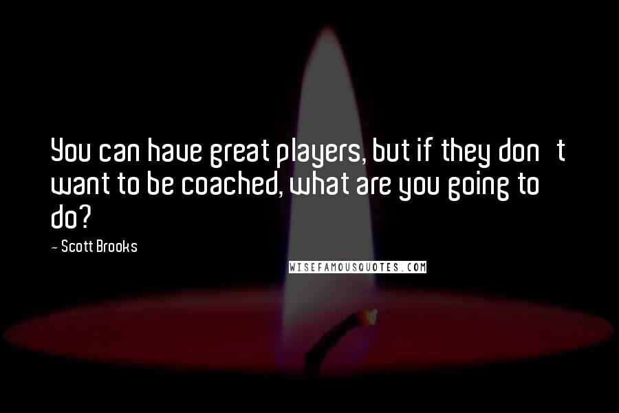 Scott Brooks Quotes: You can have great players, but if they don't want to be coached, what are you going to do?