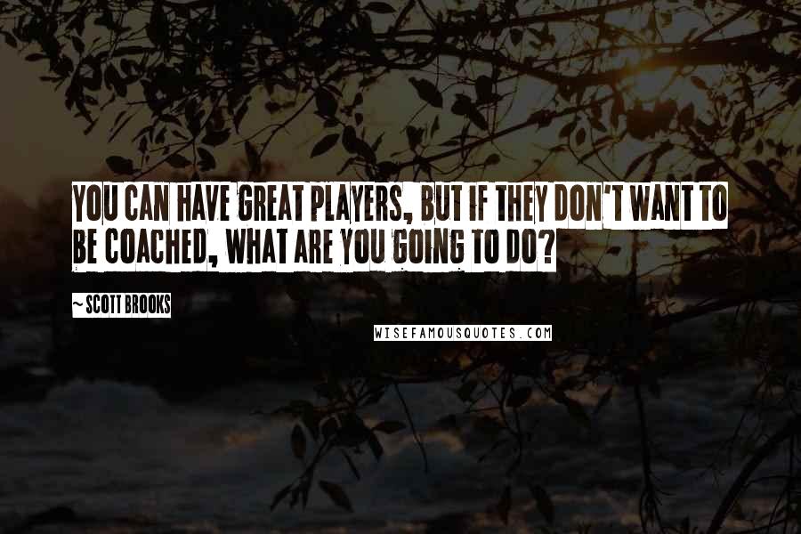 Scott Brooks Quotes: You can have great players, but if they don't want to be coached, what are you going to do?