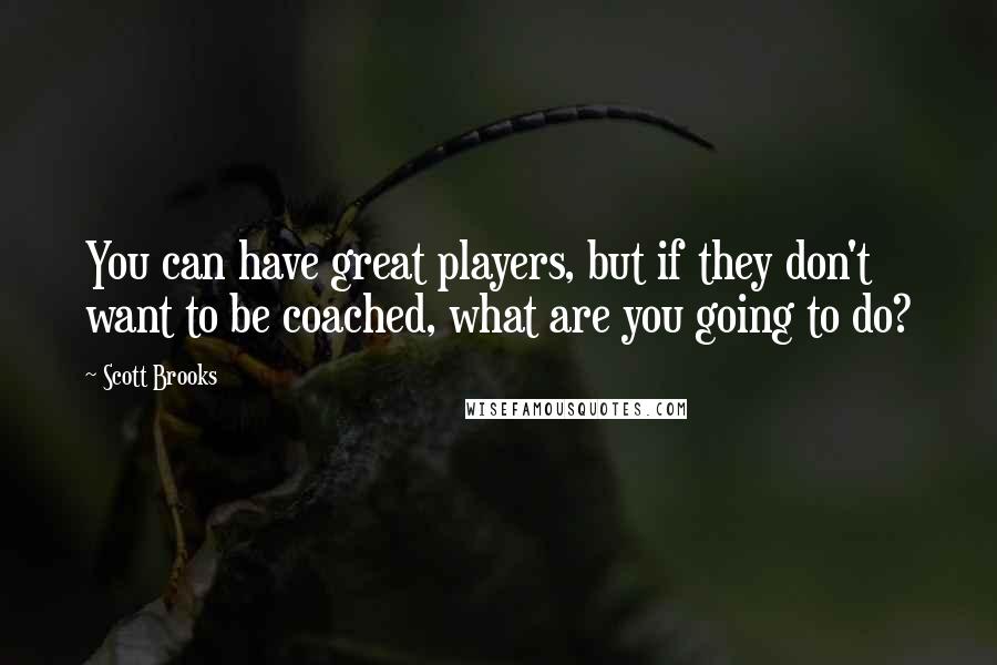 Scott Brooks Quotes: You can have great players, but if they don't want to be coached, what are you going to do?