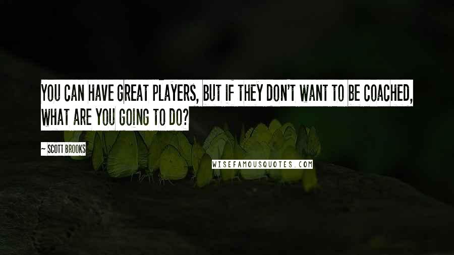 Scott Brooks Quotes: You can have great players, but if they don't want to be coached, what are you going to do?