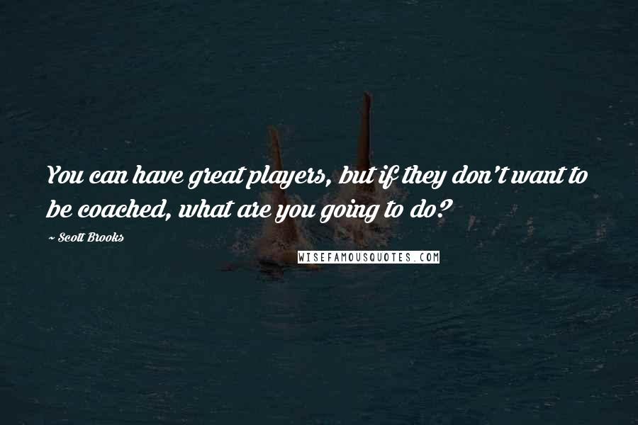 Scott Brooks Quotes: You can have great players, but if they don't want to be coached, what are you going to do?