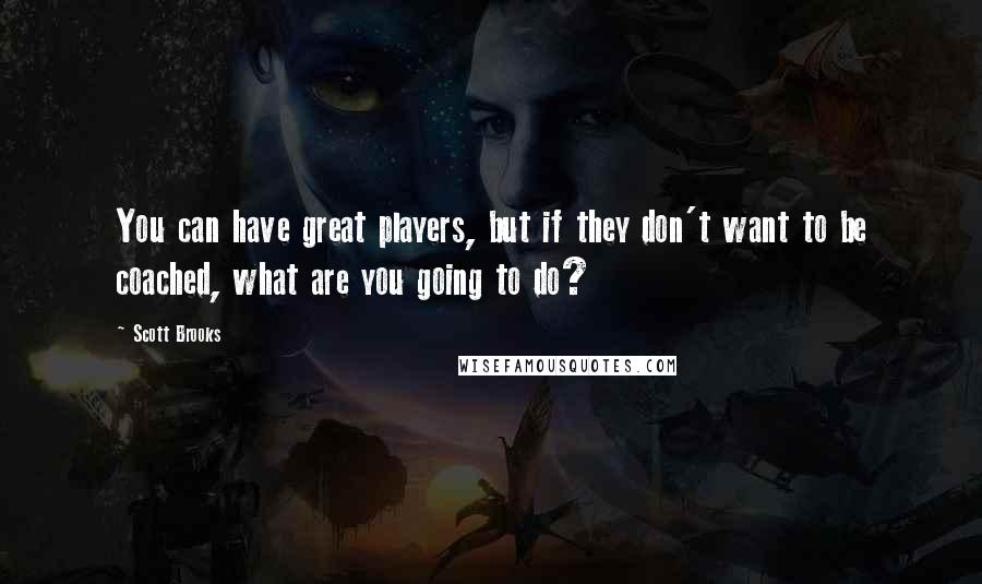 Scott Brooks Quotes: You can have great players, but if they don't want to be coached, what are you going to do?