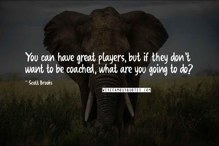 Scott Brooks Quotes: You can have great players, but if they don't want to be coached, what are you going to do?