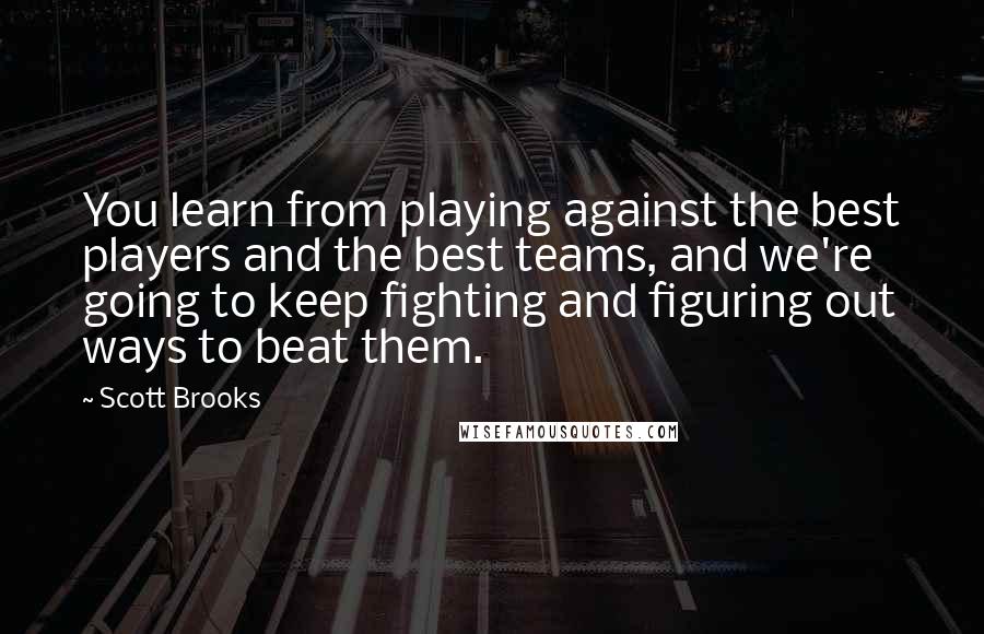 Scott Brooks Quotes: You learn from playing against the best players and the best teams, and we're going to keep fighting and figuring out ways to beat them.