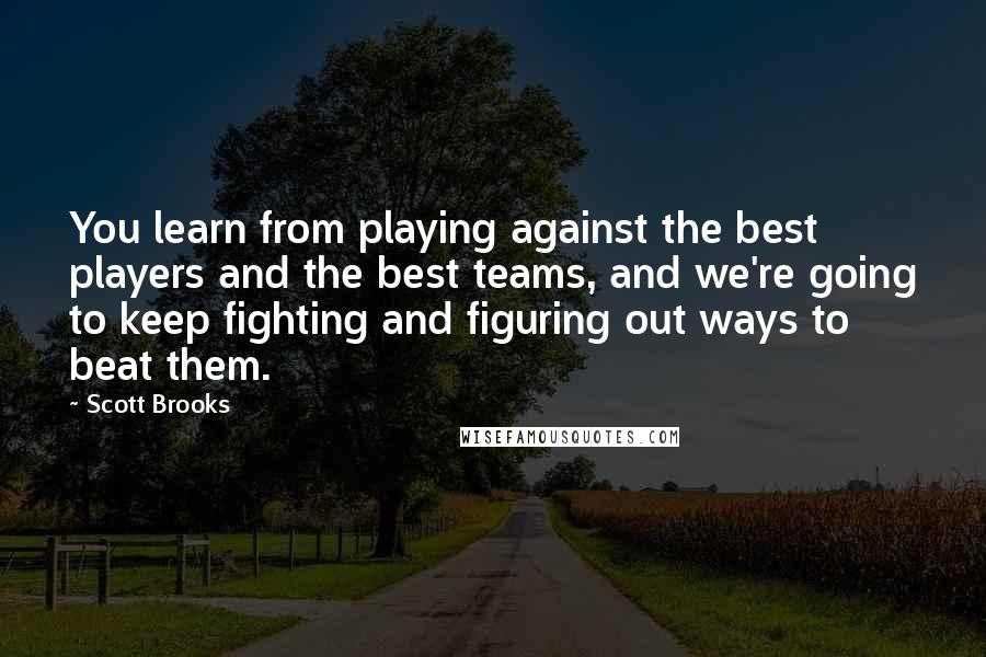 Scott Brooks Quotes: You learn from playing against the best players and the best teams, and we're going to keep fighting and figuring out ways to beat them.