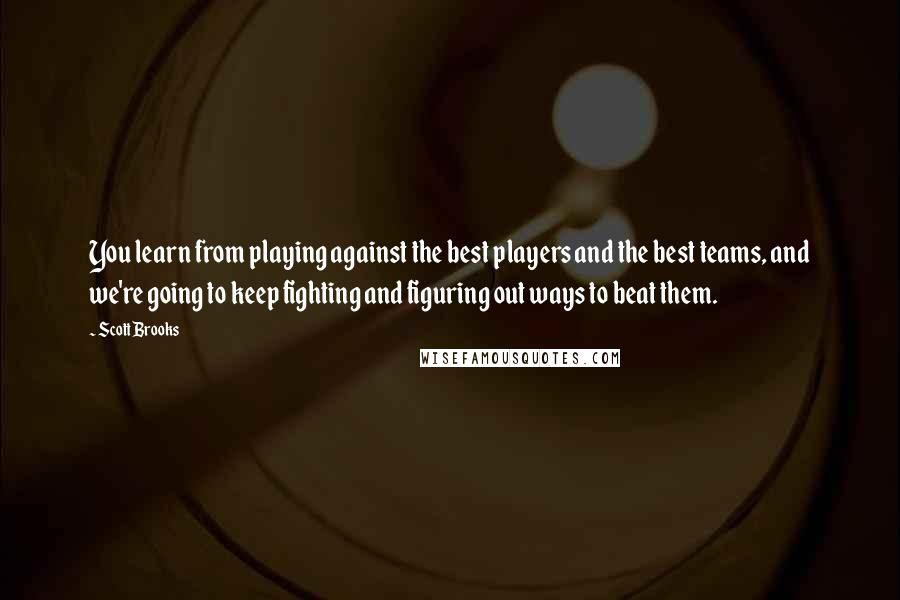 Scott Brooks Quotes: You learn from playing against the best players and the best teams, and we're going to keep fighting and figuring out ways to beat them.