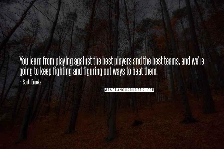 Scott Brooks Quotes: You learn from playing against the best players and the best teams, and we're going to keep fighting and figuring out ways to beat them.